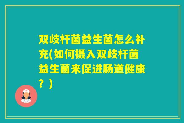 双歧杆菌益生菌怎么补充(如何摄入双歧杆菌益生菌来促进肠道健康?) 双歧杆菌益生菌怎么补充(如何摄入双歧杆菌益生菌来促进肠道健康?)