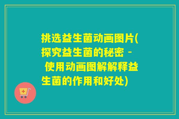 挑选益生菌动画图片(探究益生菌的秘密 - 使用动画图解解释益生菌的作用和好处) 挑选益生菌动画图片(探究益生菌的秘密 - 使用动画图解解释益生菌的作用和好处)