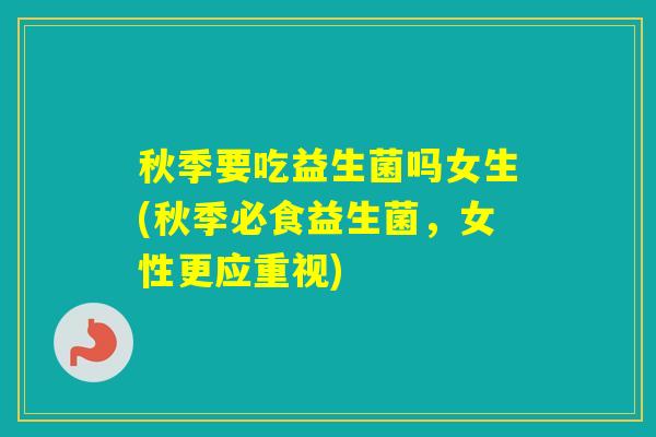 秋季要吃益生菌吗女生(秋季必食益生菌,女性更应重视) 秋季要吃益生菌吗女生(秋季必食益生菌,女性更应重视)