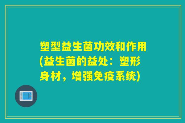 塑型益生菌功效和作用(益生菌的益处：塑形身材，增强系统)