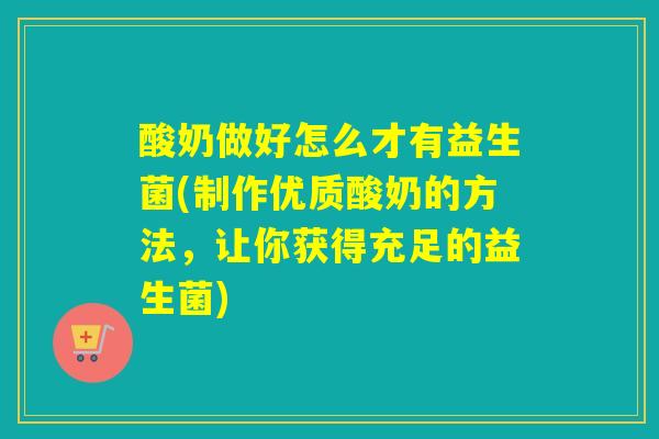 酸奶做好怎么才有益生菌(制作优质酸奶的方法，让你获得充足的益生菌)