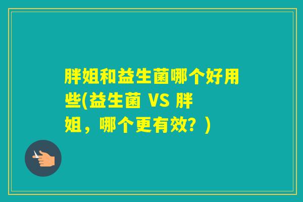 胖姐和益生菌哪个好用些(益生菌 VS 胖姐,哪个更有效?) 胖姐和益生菌哪个好用些(益生菌 VS 胖姐,哪个更有效?)