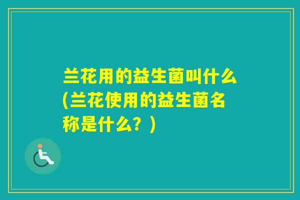 兰花用的益生菌叫什么(兰花使用的益生菌名称是什么？)