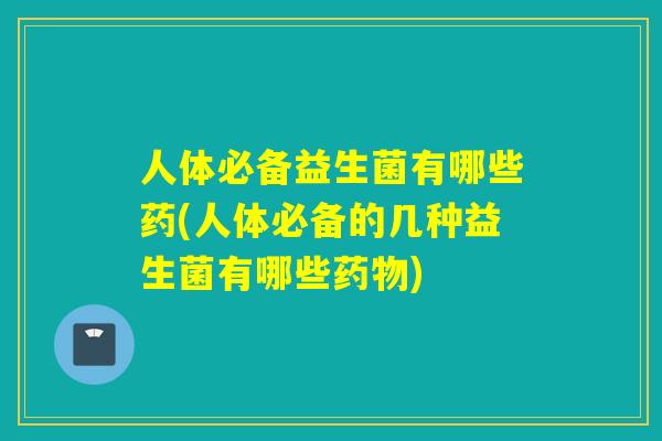 人体必备益生菌有哪些药(人体必备的几种益生菌有哪些)
