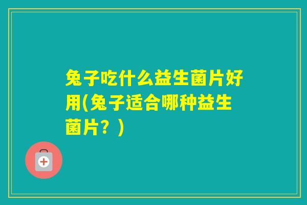 兔子吃什么益生菌片好用(兔子适合哪种益生菌片?) 兔子吃什么益生菌片好用(兔子适合哪种益生菌片?)