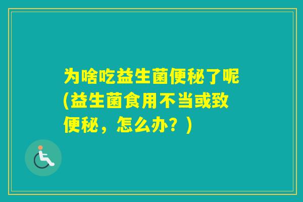 为啥吃益生菌了呢(益生菌食用不当或致，怎么办？)