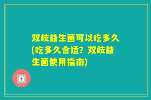 双歧益生菌可以吃多久(吃多久合适？双歧益生菌使用指南)