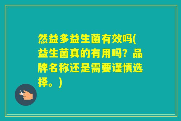 然益多益生菌有效吗(益生菌真的有用吗?品牌名称还是需要谨慎选择。) 然益多益生菌有效吗(益生菌真的有用吗?品牌名称还是需要谨慎选择。)