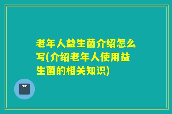 老年人益生菌介绍怎么写(介绍老年人使用益生菌的相关知识)