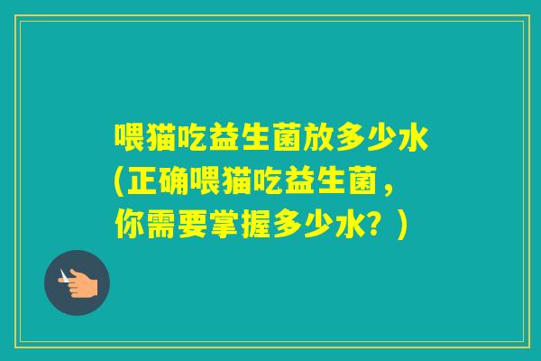 喂猫吃益生菌放多少水(正确喂猫吃益生菌，你需要掌握多少水？)