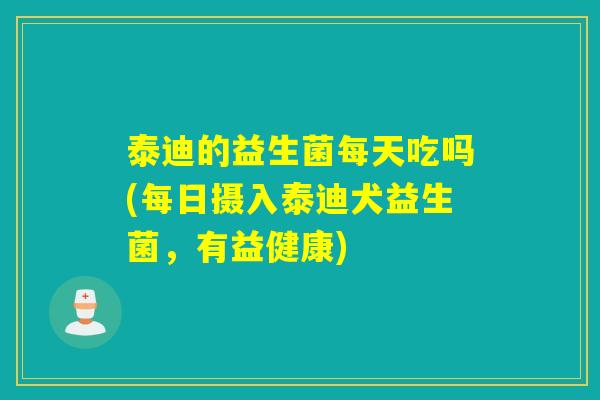 泰迪的益生菌每天吃吗(每日摄入泰迪犬益生菌，有益健康)