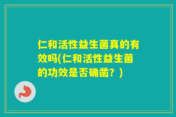 仁和活性益生菌真的有效吗(仁和活性益生菌的功效是否确凿?) 仁和活性益生菌真的有效吗(仁和活性益生菌的功效是否确凿?)