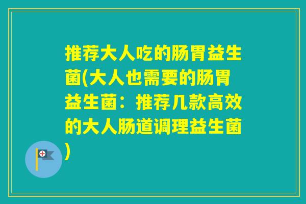 推荐大人吃的肠胃益生菌(大人也需要的肠胃益生菌:推荐几款高效的大人肠道调理益生菌) 推荐大人吃的肠胃益生菌(大人也需要的肠胃益生菌:推荐几款高效的大人肠道调理益生菌)