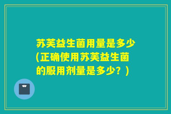 苏芙益生菌用量是多少(正确使用苏芙益生菌的服用剂量是多少？)