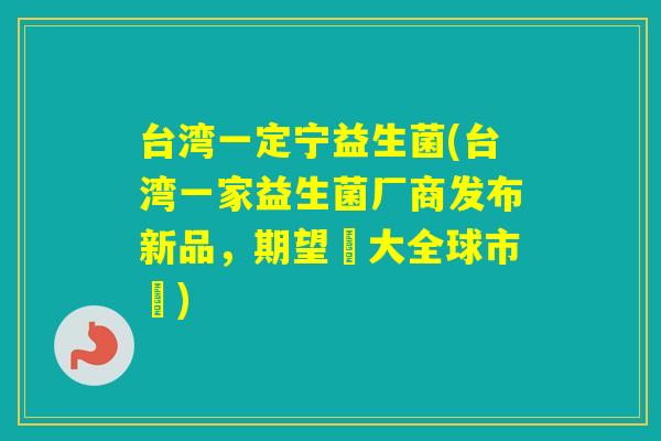 台湾一定宁益生菌(台湾一家益生菌厂商发布新品，期望擴大全球市場)