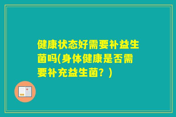 健康状态好需要补益生菌吗(身体健康是否需要补充益生菌?) 健康状态好需要补益生菌吗(身体健康是否需要补充益生菌?)