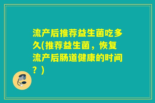 流产后推荐益生菌吃多久(推荐益生菌，恢复流产后肠道健康的时间？)