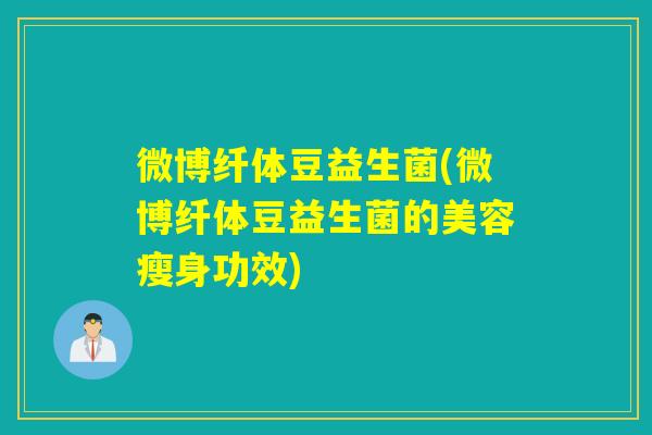 微博纤体豆益生菌(微博纤体豆益生菌的美容瘦身功效)