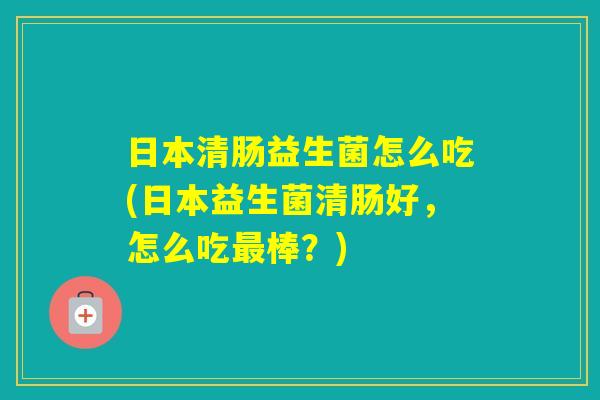 日本清肠益生菌怎么吃(日本益生菌清肠好，怎么吃棒？)