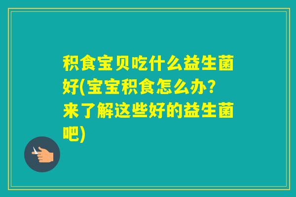积食宝贝吃什么益生菌好(宝宝积食怎么办？来了解这些好的益生菌吧)