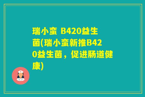 瑞小蛮 B420益生菌(瑞小蛮新推B420益生菌,促进肠道健康) 瑞小蛮 B420益生菌(瑞小蛮新推B420益生菌,促进肠道健康)