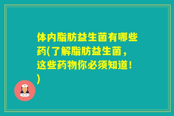 体内脂肪益生菌有哪些药(了解脂肪益生菌，这些你必须知道！)