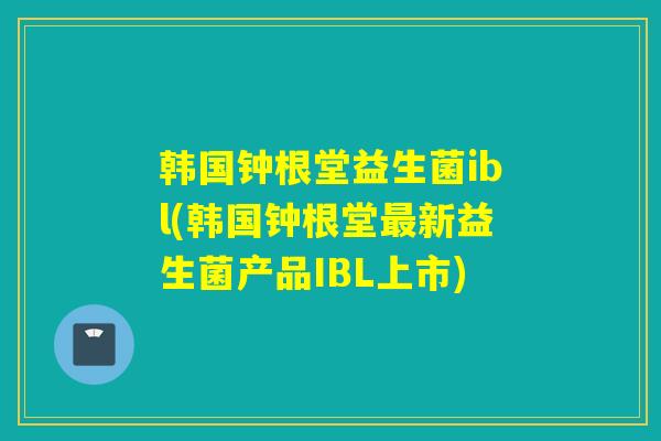 韩国钟根堂益生菌ibl(韩国钟根堂新益生菌产品IBL上市)