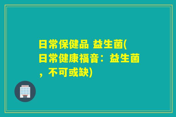 日常保健品 益生菌(日常健康福音:益生菌,不可或缺) 日常保健品 益生菌(日常健康福音:益生菌,不可或缺)