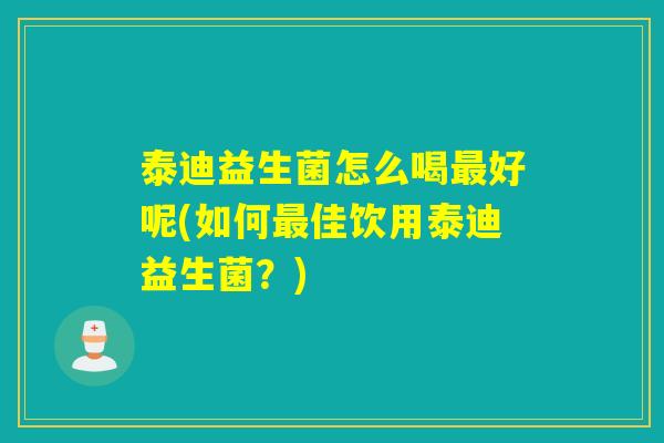 泰迪益生菌怎么喝好呢(如何佳饮用泰迪益生菌?) 泰迪益生菌怎么喝好呢(如何佳饮用泰迪益生菌?)