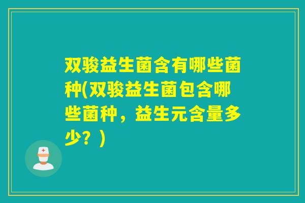 双骏益生菌含有哪些菌种(双骏益生菌包含哪些菌种，益生元含量多少？)