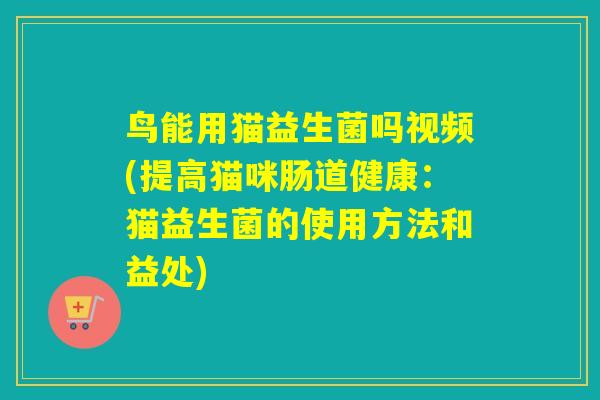 鸟能用猫益生菌吗视频(提高猫咪肠道健康：猫益生菌的使用方法和益处)