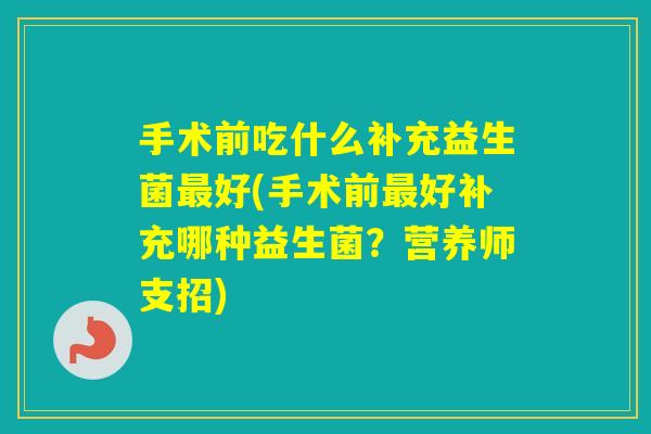 手术前吃什么补充益生菌好(手术前好补充哪种益生菌?营养师支招) 手术前吃什么补充益生菌好(手术前好补充哪种益生菌?营养师支招)