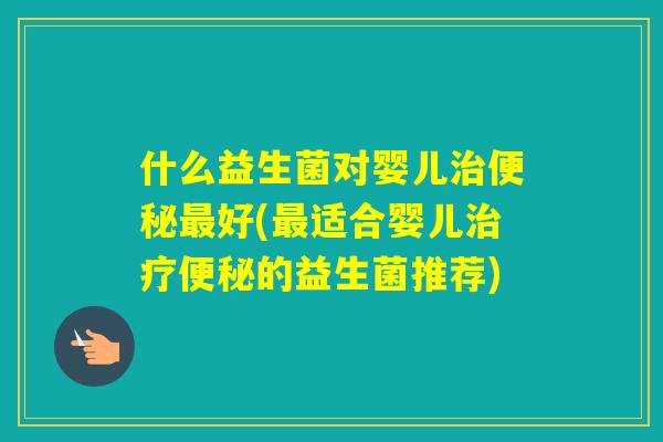 什么益生菌对婴儿好(适合婴儿的益生菌推荐)