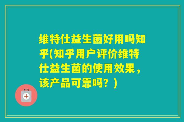 维特仕益生菌好用吗知乎(知乎用户评价维特仕益生菌的使用效果，该产品可靠吗？)