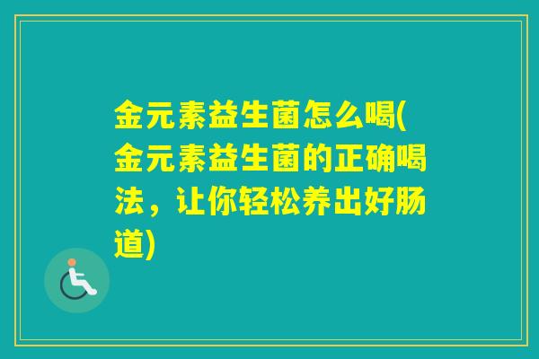 金元素益生菌怎么喝(金元素益生菌的正确喝法，让你轻松养出好肠道)