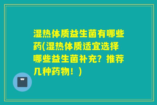 湿热体质益生菌有哪些药(湿热体质适宜选择哪些益生菌补充?推荐几种!) 湿热体质益生菌有哪些药(湿热体质适宜选择哪些益生菌补充?推荐几种!)