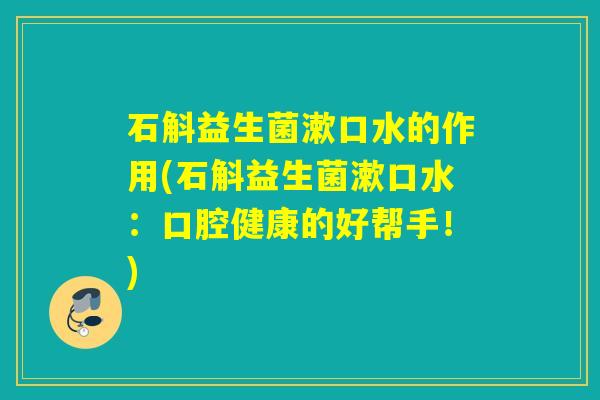 石斛益生菌漱口水的作用(石斛益生菌漱口水：口腔健康的好帮手！)