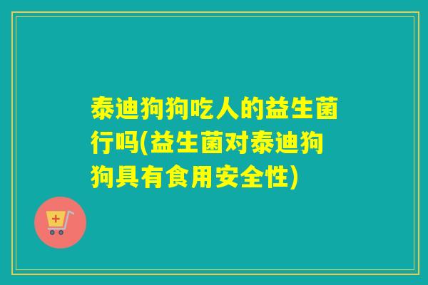 泰迪狗狗吃人的益生菌行吗(益生菌对泰迪狗狗具有食用安全性)