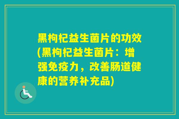 黑枸杞益生菌片的功效(黑枸杞益生菌片：增强力，改善肠道健康的营养补充品)