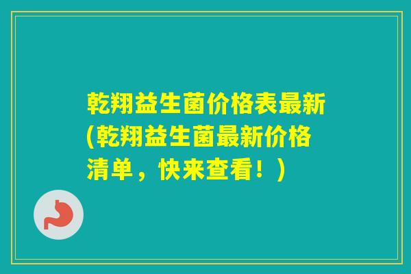 乾翔益生菌价格表新(乾翔益生菌新价格清单,快来查看!) 乾翔益生菌价格表新(乾翔益生菌新价格清单,快来查看!)