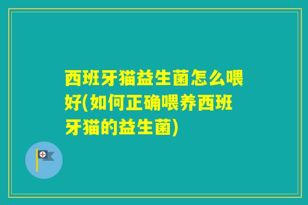 西班牙猫益生菌怎么喂好(如何正确喂养西班牙猫的益生菌) 西班牙猫益生菌怎么喂好(如何正确喂养西班牙猫的益生菌)