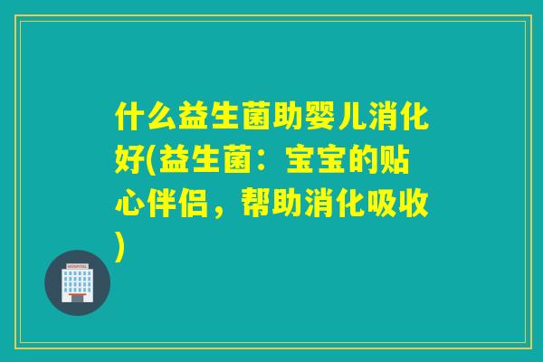 什么益生菌助婴儿消化好(益生菌:宝宝的贴心伴侣,帮助消化吸收) 什么益生菌助婴儿消化好(益生菌:宝宝的贴心伴侣,帮助消化吸收)
