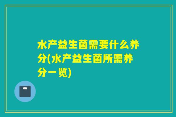水产益生菌需要什么养分(水产益生菌所需养分一览) 水产益生菌需要什么养分(水产益生菌所需养分一览)