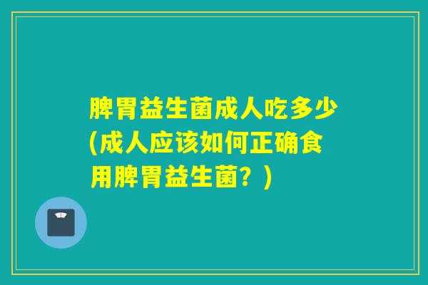 脾胃益生菌成人吃多少(成人应该如何正确食用脾胃益生菌？)