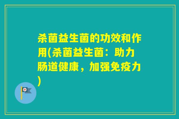 杀菌益生菌的功效和作用(杀菌益生菌：助力肠道健康，加强力)