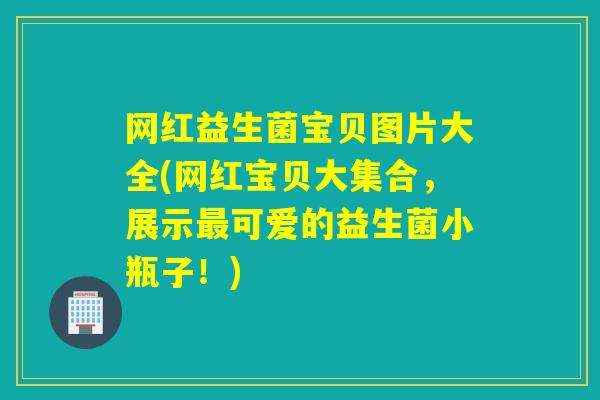 网红益生菌宝贝图片大全(网红宝贝大集合，展示可爱的益生菌小瓶子！)