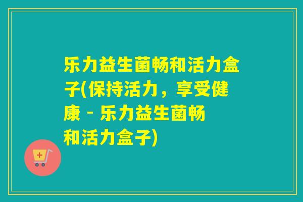 乐力益生菌畅和活力盒子(保持活力，享受健康 - 乐力益生菌畅和活力盒子)