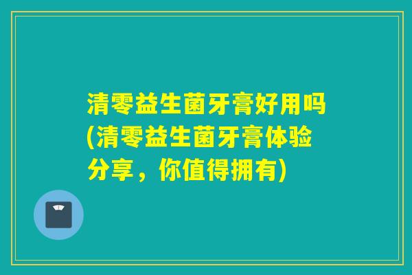清零益生菌牙膏好用吗(清零益生菌牙膏体验分享，你值得拥有)