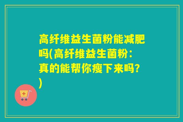 高纤维益生菌粉能吗(高纤维益生菌粉：真的能帮你瘦下来吗？)