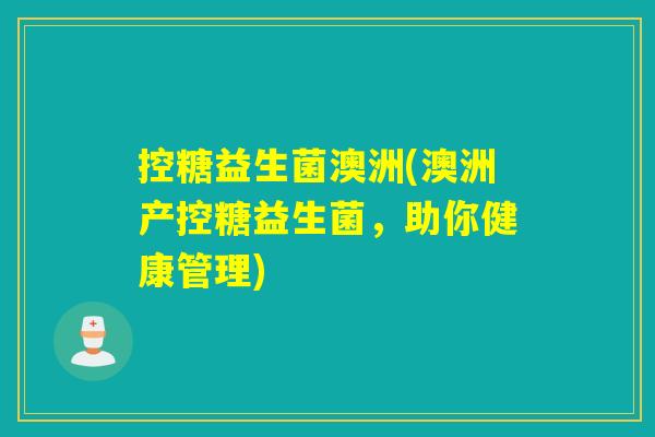 控糖益生菌澳洲(澳洲产控糖益生菌，助你健康管理)